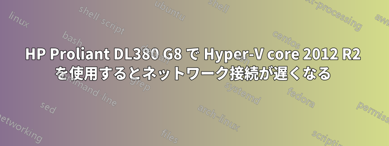 HP Proliant DL380 G8 で Hyper-V core 2012 R2 を使用するとネットワーク接続が遅くなる