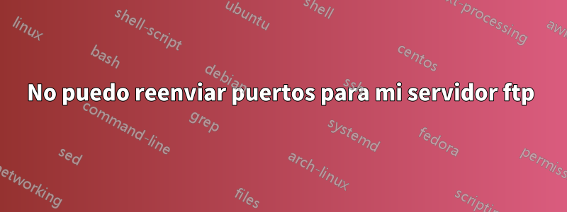 No puedo reenviar puertos para mi servidor ftp