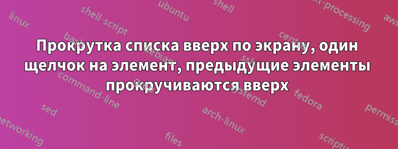 Прокрутка списка вверх по экрану, один щелчок на элемент, предыдущие элементы прокручиваются вверх