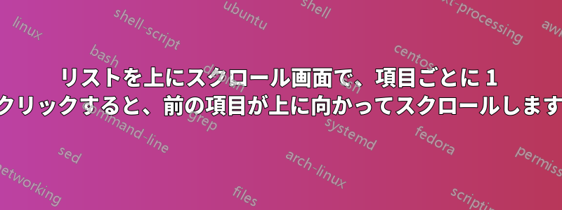リストを上にスクロール画面で、項目ごとに 1 回クリックすると、前の項目が上に向かってスクロールします。