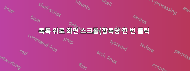 목록 위로 화면 스크롤(항목당 한 번 클릭), 이전 항목이 맨 위로 스크롤됨