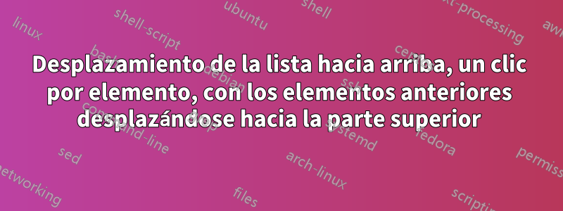 Desplazamiento de la lista hacia arriba, un clic por elemento, con los elementos anteriores desplazándose hacia la parte superior