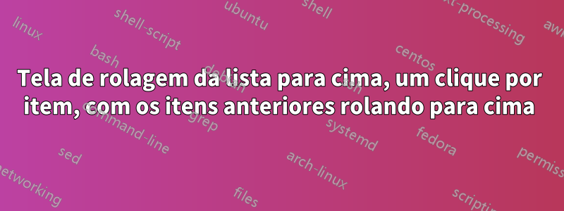 Tela de rolagem da lista para cima, um clique por item, com os itens anteriores rolando para cima