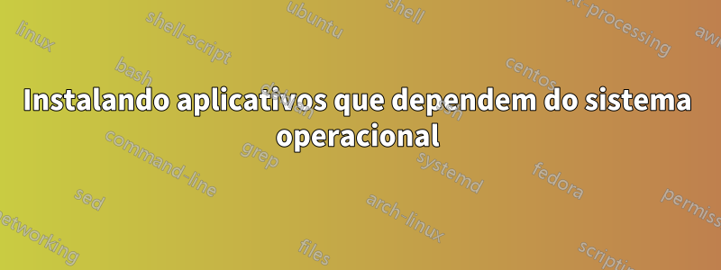 Instalando aplicativos que dependem do sistema operacional