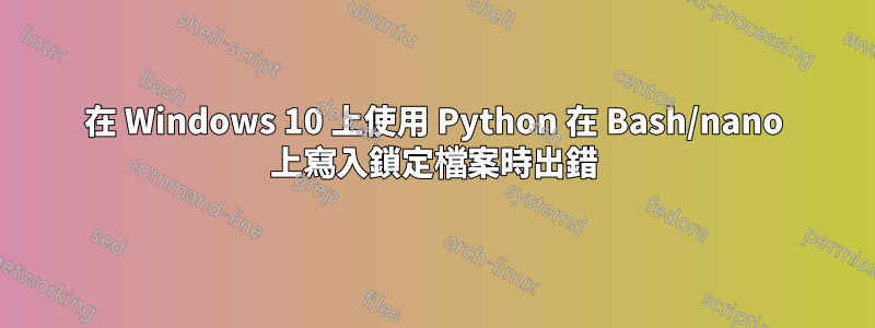 在 Windows 10 上使用 Python 在 Bash/nano 上寫入鎖定檔案時出錯