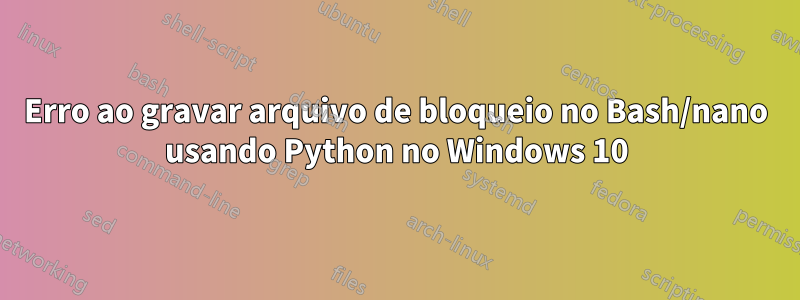 Erro ao gravar arquivo de bloqueio no Bash/nano usando Python no Windows 10