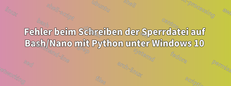 Fehler beim Schreiben der Sperrdatei auf Bash/Nano mit Python unter Windows 10