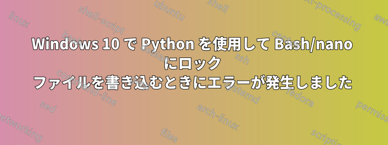 Windows 10 で Python を使用して Bash/nano にロック ファイルを書き込むときにエラーが発生しました