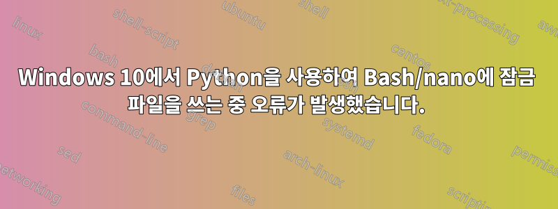 Windows 10에서 Python을 사용하여 Bash/nano에 잠금 파일을 쓰는 중 오류가 발생했습니다.
