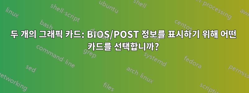 두 개의 그래픽 카드: BIOS/POST 정보를 표시하기 위해 어떤 카드를 선택합니까?
