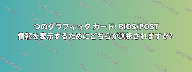 2 つのグラフィック カード: BIOS/POST 情報を表示するためにどちらが選択されますか?