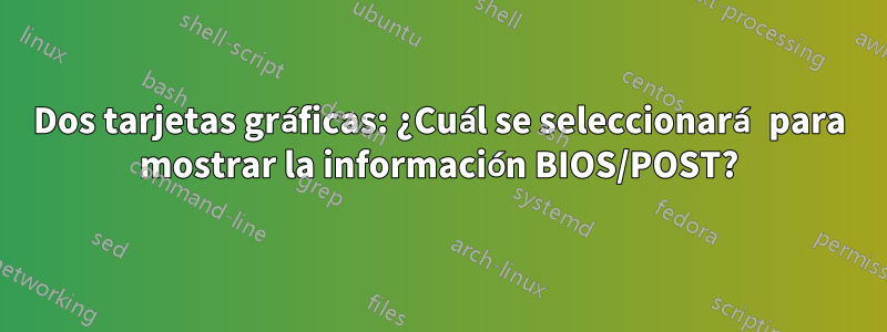 Dos tarjetas gráficas: ¿Cuál se seleccionará para mostrar la información BIOS/POST?