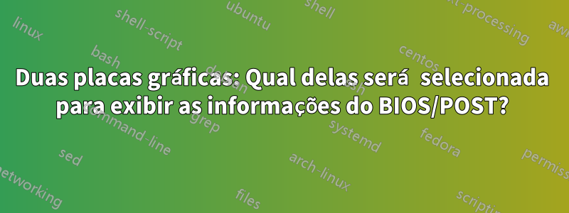 Duas placas gráficas: Qual delas será selecionada para exibir as informações do BIOS/POST?