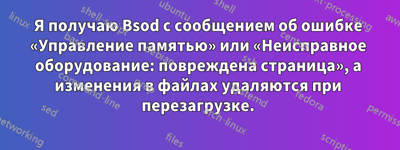 Я получаю Bsod с сообщением об ошибке «Управление памятью» или «Неисправное оборудование: повреждена страница», а изменения в файлах удаляются при перезагрузке.