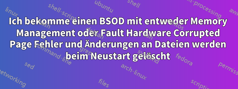 Ich bekomme einen BSOD mit entweder Memory Management oder Fault Hardware Corrupted Page Fehler und Änderungen an Dateien werden beim Neustart gelöscht