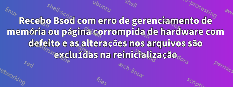 Recebo Bsod com erro de gerenciamento de memória ou página corrompida de hardware com defeito e as alterações nos arquivos são excluídas na reinicialização