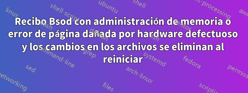 Recibo Bsod con administración de memoria o error de página dañada por hardware defectuoso y los cambios en los archivos se eliminan al reiniciar