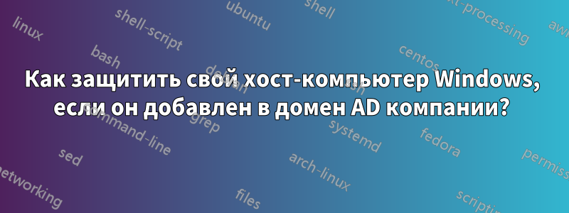Как защитить свой хост-компьютер Windows, если он добавлен в домен AD компании?