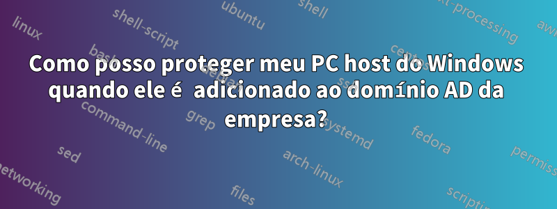 Como posso proteger meu PC host do Windows quando ele é adicionado ao domínio AD da empresa?