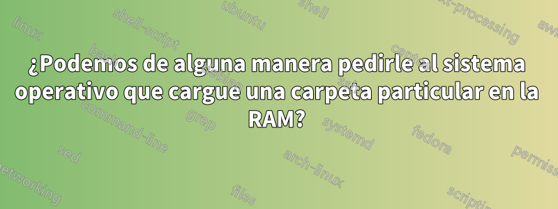 ¿Podemos de alguna manera pedirle al sistema operativo que cargue una carpeta particular en la RAM?