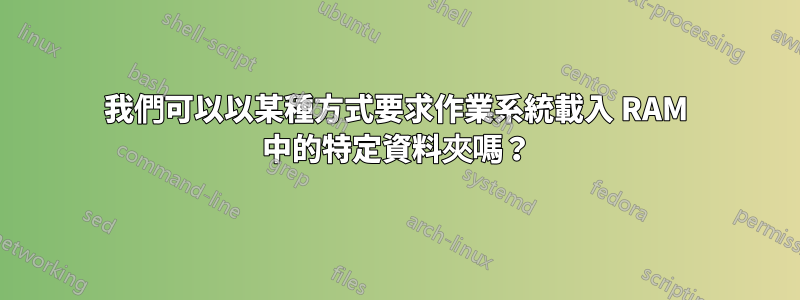 我們可以以某種方式要求作業系統載入 RAM 中的特定資料夾嗎？
