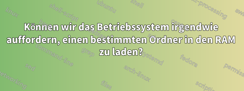 Können wir das Betriebssystem irgendwie auffordern, einen bestimmten Ordner in den RAM zu laden?
