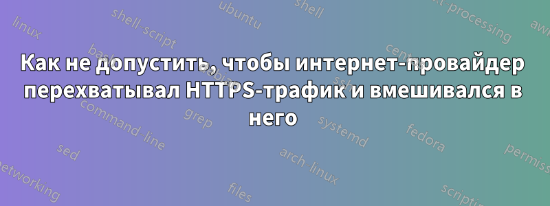 Как не допустить, чтобы интернет-провайдер перехватывал HTTPS-трафик и вмешивался в него