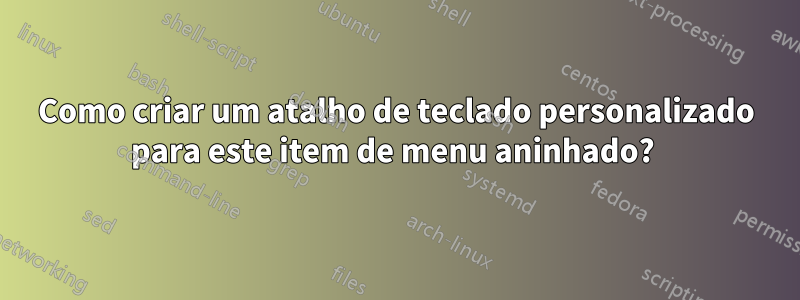 Como criar um atalho de teclado personalizado para este item de menu aninhado? 