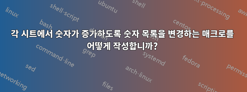 각 시트에서 숫자가 증가하도록 숫자 목록을 변경하는 매크로를 어떻게 작성합니까?