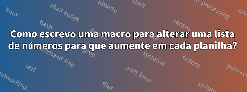 Como escrevo uma macro para alterar uma lista de números para que aumente em cada planilha?