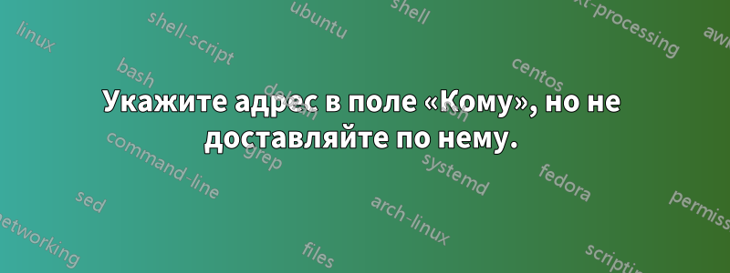 Укажите адрес в поле «Кому», но не доставляйте по нему.