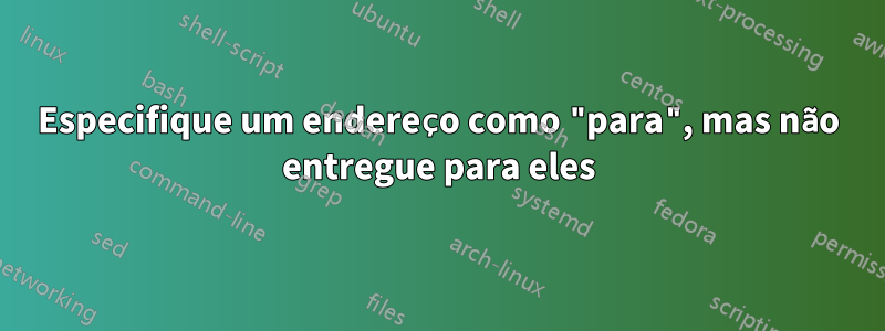 Especifique um endereço como "para", mas não entregue para eles