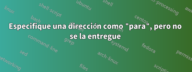 Especifique una dirección como "para", pero no se la entregue