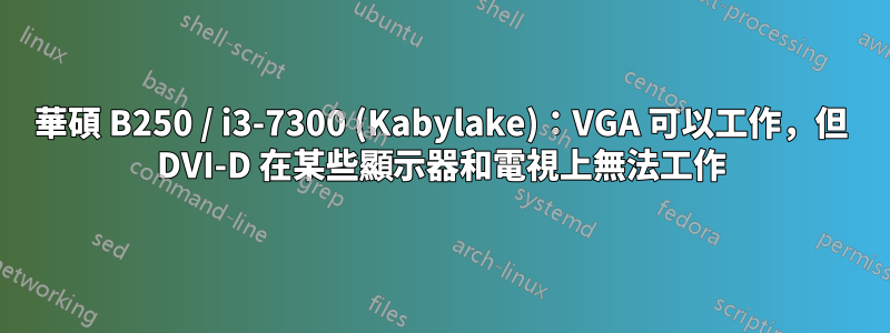 華碩 B250 / i3-7300 (Kabylake)：VGA 可以工作，但 DVI-D 在某些顯示器和電視上無法工作
