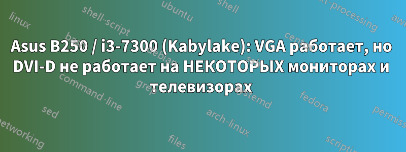 Asus B250 / i3-7300 (Kabylake): VGA работает, но DVI-D не работает на НЕКОТОРЫХ мониторах и телевизорах