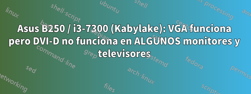Asus B250 / i3-7300 (Kabylake): VGA funciona pero DVI-D no funciona en ALGUNOS monitores y televisores