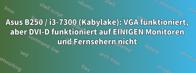 Asus B250 / i3-7300 (Kabylake): VGA funktioniert, aber DVI-D funktioniert auf EINIGEN Monitoren und Fernsehern nicht