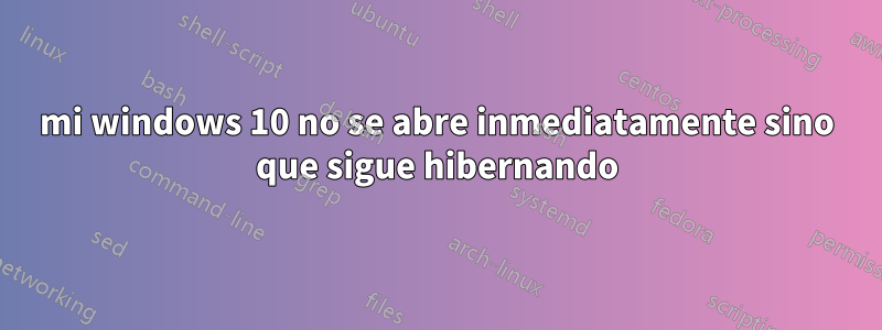 mi windows 10 no se abre inmediatamente sino que sigue hibernando