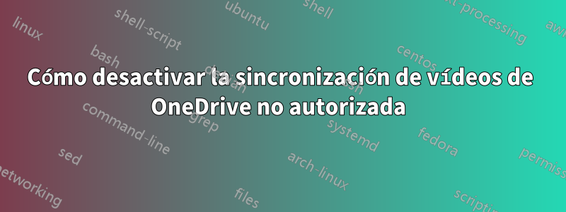 Cómo desactivar la sincronización de vídeos de OneDrive no autorizada