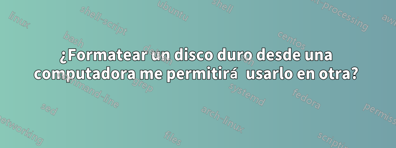 ¿Formatear un disco duro desde una computadora me permitirá usarlo en otra?
