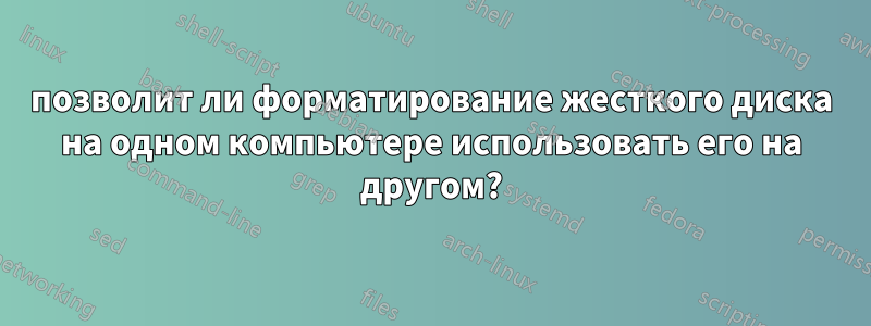 позволит ли форматирование жесткого диска на одном компьютере использовать его на другом?