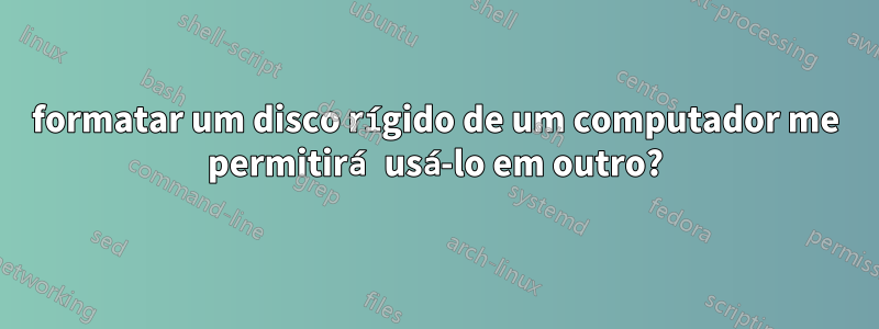 formatar um disco rígido de um computador me permitirá usá-lo em outro?