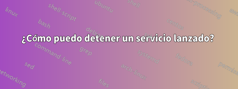 ¿Cómo puedo detener un servicio lanzado?