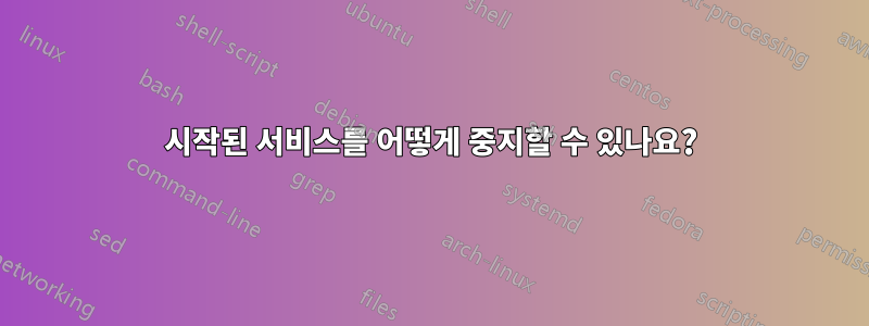 시작된 서비스를 어떻게 중지할 수 있나요?