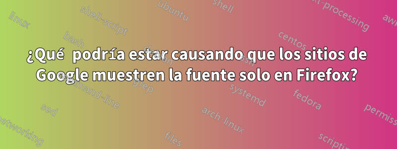¿Qué podría estar causando que los sitios de Google muestren la fuente solo en Firefox?