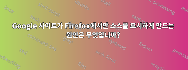 Google 사이트가 Firefox에서만 소스를 표시하게 만드는 원인은 무엇입니까?