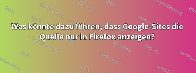 Was könnte dazu führen, dass Google-Sites die Quelle nur in Firefox anzeigen?