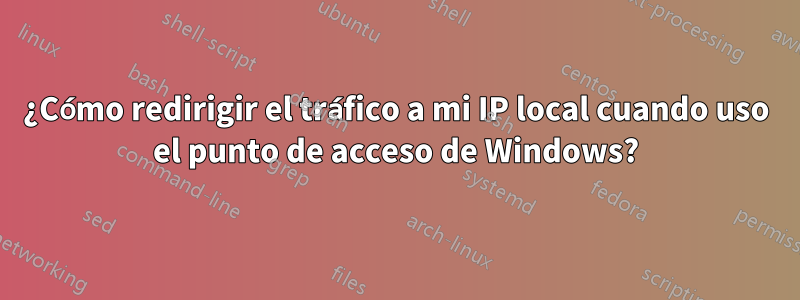 ¿Cómo redirigir el tráfico a mi IP local cuando uso el punto de acceso de Windows?
