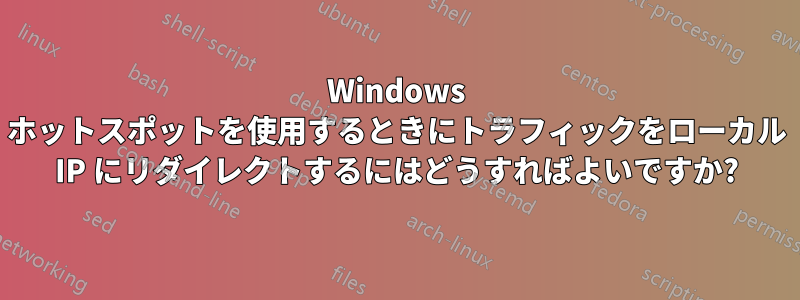 Windows ホットスポットを使用するときにトラフィックをローカル IP にリダイレクトするにはどうすればよいですか?