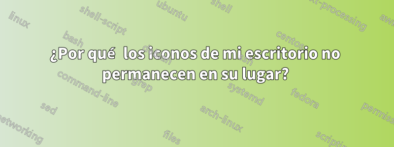 ¿Por qué los iconos de mi escritorio no permanecen en su lugar?